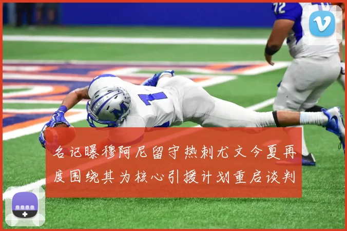 名记曝穆阿尼留守热刺尤文今夏再度围绕其为核心引援计划重启谈判