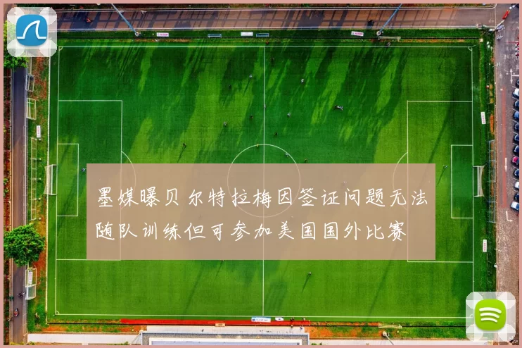 墨媒曝贝尔特拉梅因签证问题无法随队训练但可参加美国国外比赛